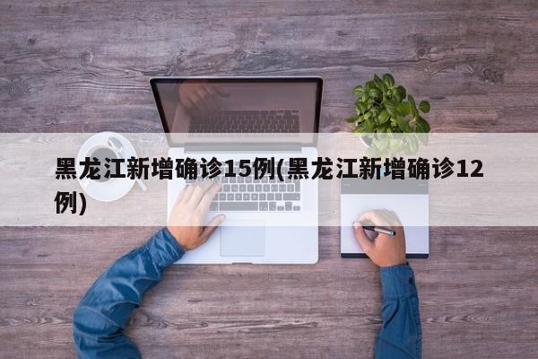 黑龙江新增确诊15例(黑龙江新增确诊12例)