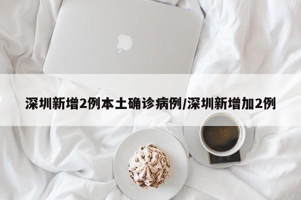 深圳新增2例本土确诊病例/深圳新增加2例