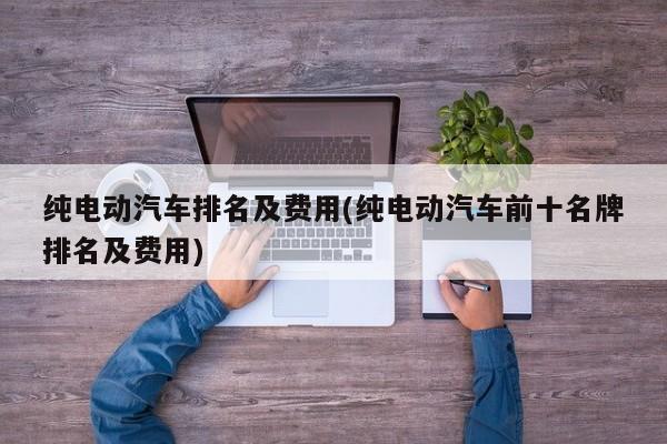 纯电动汽车排名及费用(纯电动汽车前十名牌排名及费用)