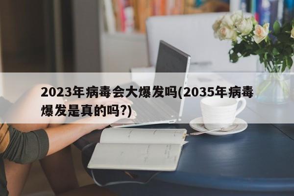 2023年病毒会大爆发吗(2035年病毒爆发是真的吗?)