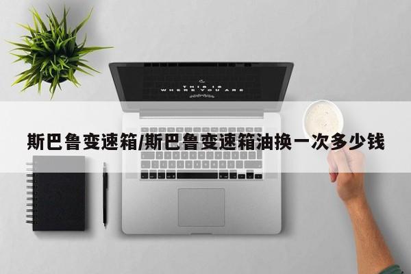 斯巴鲁变速箱/斯巴鲁变速箱油换一次多少钱