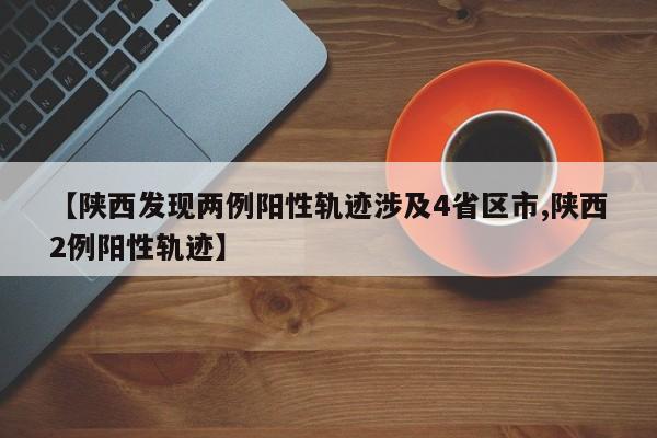 【陕西发现两例阳性轨迹涉及4省区市,陕西2例阳性轨迹】
