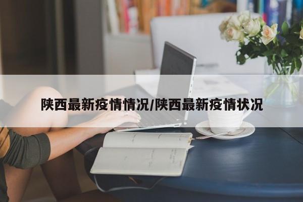 陕西最新疫情情况/陕西最新疫情状况