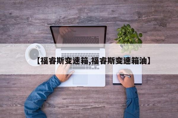 【福睿斯变速箱,福睿斯变速箱油】