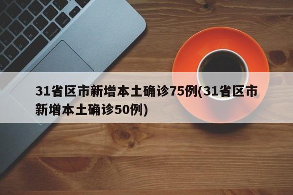 31省区市新增本土确诊75例(31省区市新增本土确诊50例)