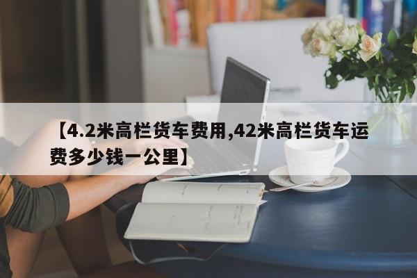 【4.2米高栏货车费用,42米高栏货车运费多少钱一公里】