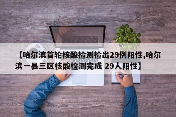 【哈尔滨首轮核酸检测检出29例阳性,哈尔滨一县三区核酸检测完成 29人阳性】