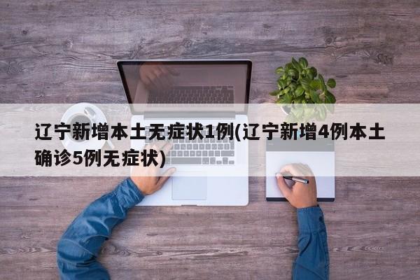 辽宁新增本土无症状1例(辽宁新增4例本土确诊5例无症状)