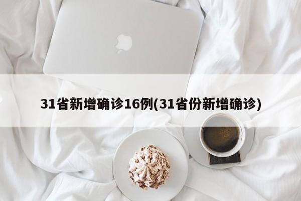 31省新增确诊16例(31省份新增确诊)