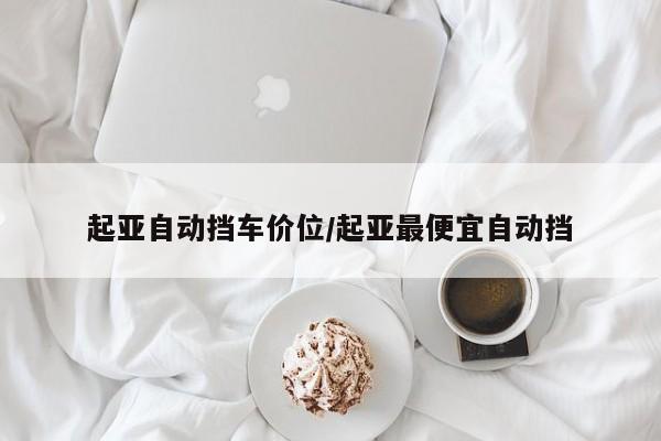起亚自动挡车价位/起亚最便宜自动挡