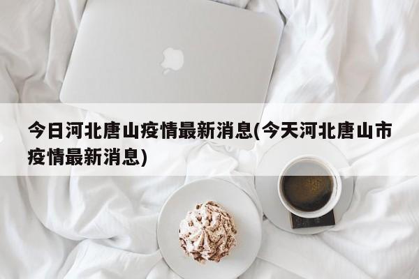 今日河北唐山疫情最新消息(今天河北唐山市疫情最新消息)