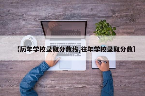 【历年学校录取分数线,往年学校录取分数】