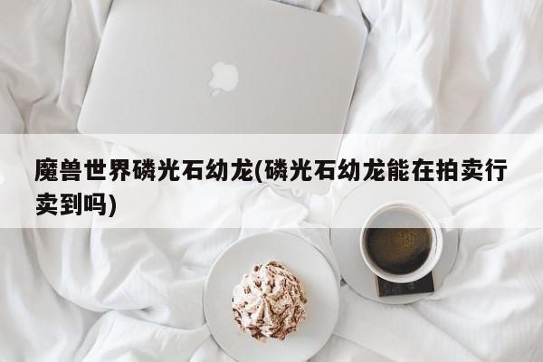 魔兽世界磷光石幼龙(磷光石幼龙能在拍卖行卖到吗)