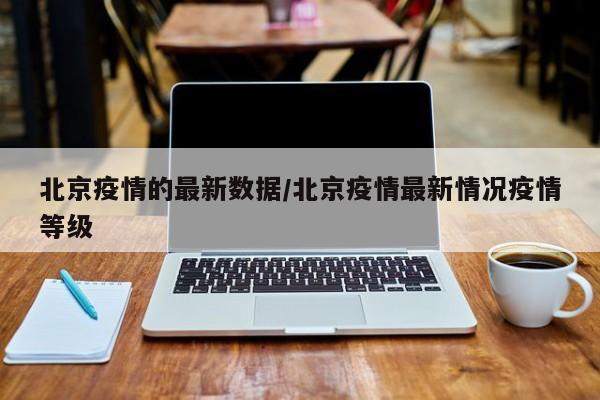 北京疫情的最新数据/北京疫情最新情况疫情等级