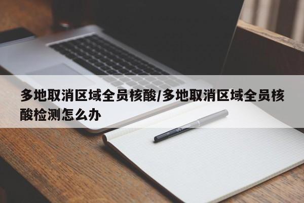 多地取消区域全员核酸/多地取消区域全员核酸检测怎么办