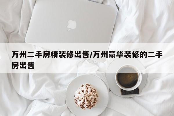 万州二手房精装修出售/万州豪华装修的二手房出售