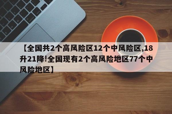 【全国共2个高风险区12个中风险区,18升21降!全国现有2个高风险地区77个中风险地区】