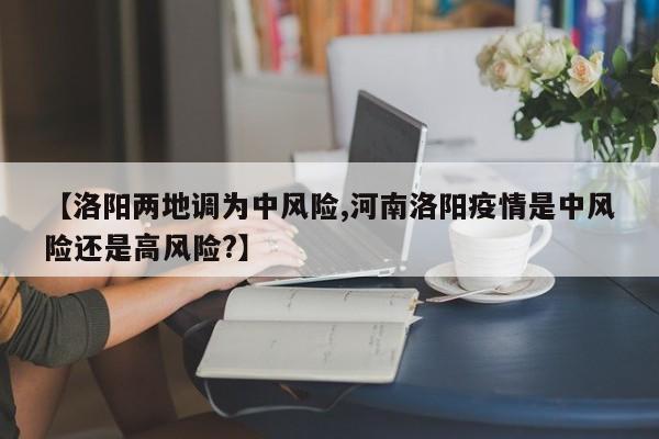【洛阳两地调为中风险,河南洛阳疫情是中风险还是高风险?】