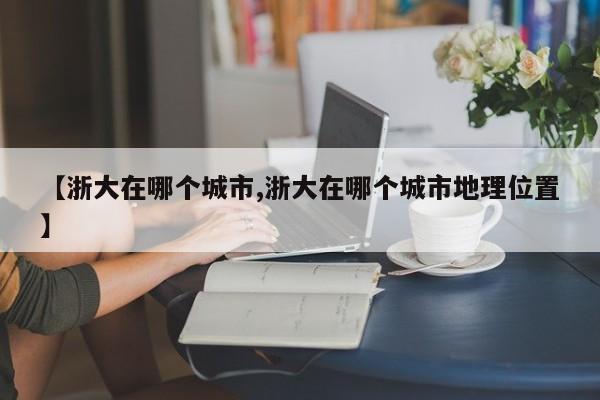【浙大在哪个城市,浙大在哪个城市地理位置】