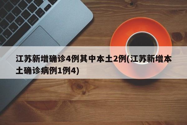 江苏新增确诊4例其中本土2例(江苏新增本土确诊病例1例4)