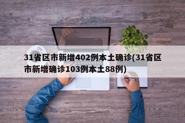 31省区市新增402例本土确诊(31省区市新增确诊103例本土88例)