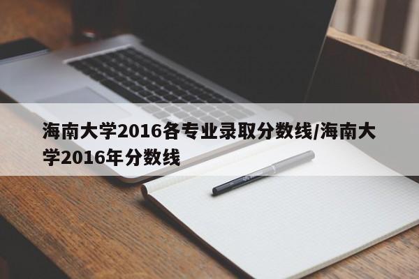 海南大学2016各专业录取分数线/海南大学2016年分数线