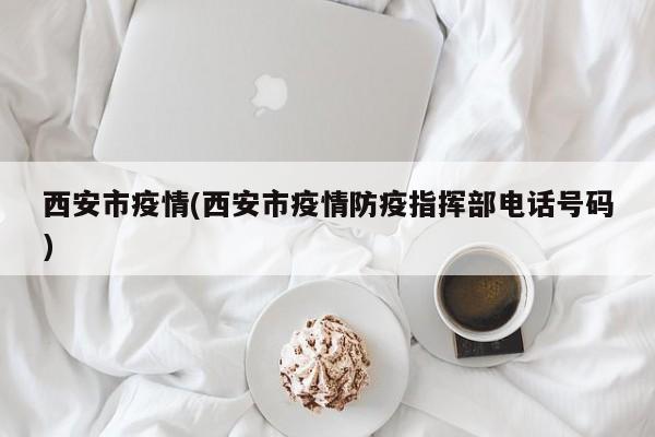 西安市疫情(西安市疫情防疫指挥部电话号码)