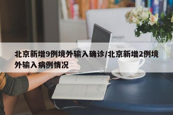 北京新增9例境外输入确诊/北京新增2例境外输入病例情况