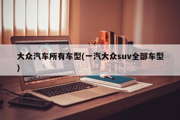 大众汽车所有车型(一汽大众suv全部车型)