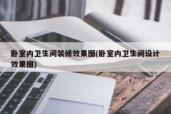 卧室内卫生间装修效果图(卧室内卫生间设计效果图)