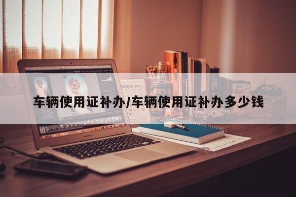 车辆使用证补办/车辆使用证补办多少钱