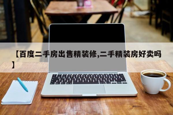 【百度二手房出售精装修,二手精装房好卖吗】