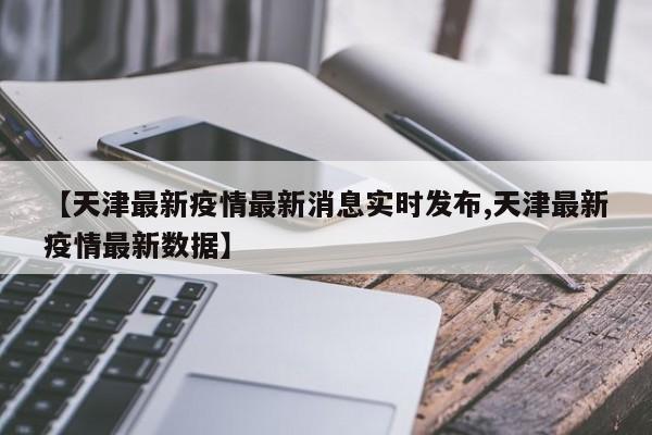 【天津最新疫情最新消息实时发布,天津最新疫情最新数据】
