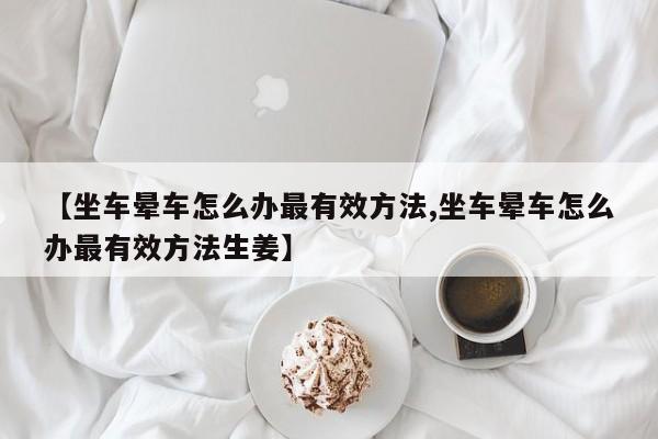 【坐车晕车怎么办最有效方法,坐车晕车怎么办最有效方法生姜】