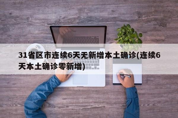 31省区市连续6天无新增本土确诊(连续6天本土确诊零新增)
