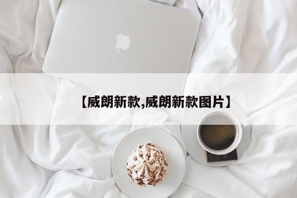 【威朗新款,威朗新款图片】