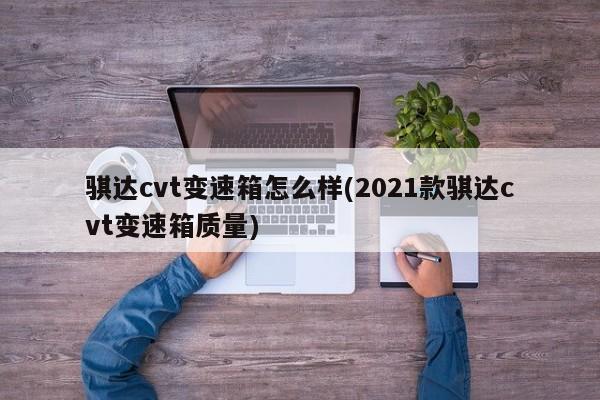 骐达cvt变速箱怎么样(2021款骐达cvt变速箱质量)