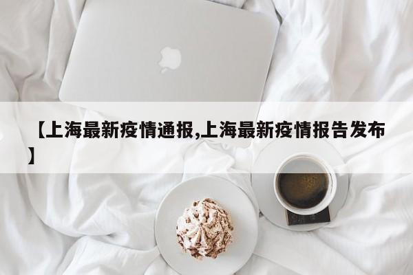 【上海最新疫情通报,上海最新疫情报告发布】