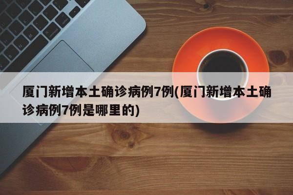 厦门新增本土确诊病例7例(厦门新增本土确诊病例7例是哪里的)