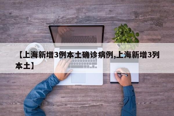【上海新增3例本土确诊病例,上海新增3列本土】