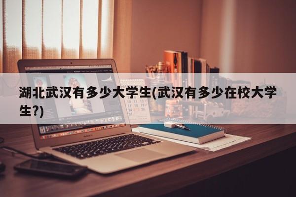 湖北武汉有多少大学生(武汉有多少在校大学生?)