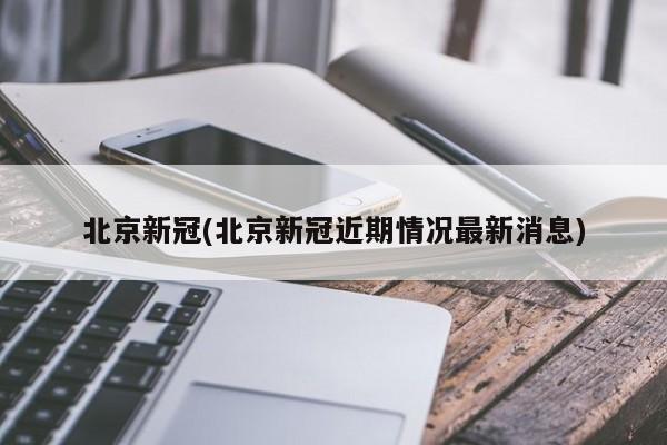 北京新冠(北京新冠近期情况最新消息)