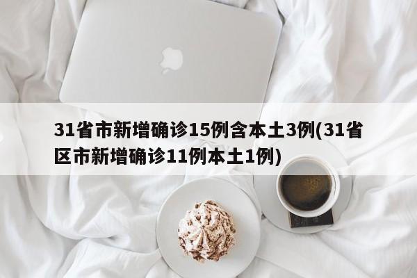 31省市新增确诊15例含本土3例(31省区市新增确诊11例本土1例)