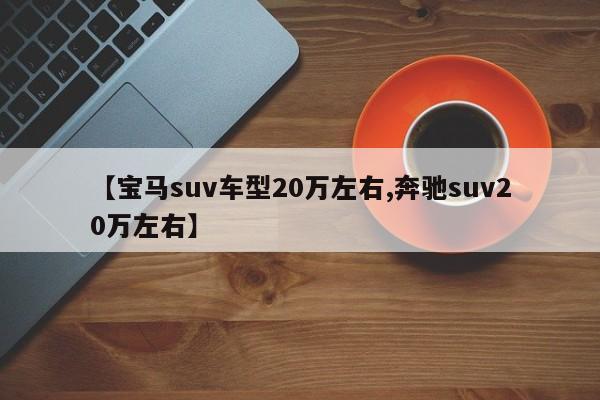 【宝马suv车型20万左右,奔驰suv20万左右】
