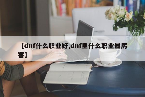 【dnf什么职业好,dnf里什么职业最厉害】