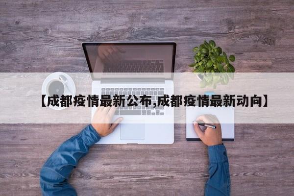 【成都疫情最新公布,成都疫情最新动向】