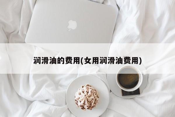 润滑油的费用(女用润滑油费用)