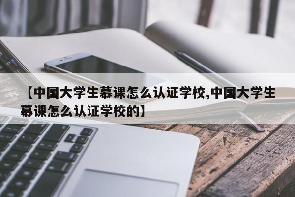 【中国大学生慕课怎么认证学校,中国大学生慕课怎么认证学校的】