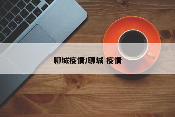 聊城疫情/聊城 疫情