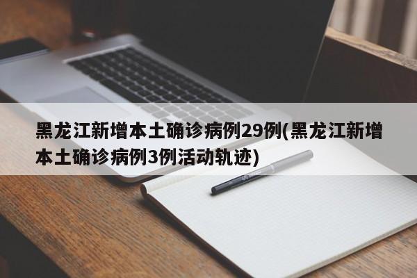 黑龙江新增本土确诊病例29例(黑龙江新增本土确诊病例3例活动轨迹)